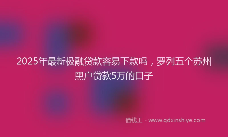 2025年最新极融贷款容易下款吗，罗列五个苏州黑户贷款5万的口子