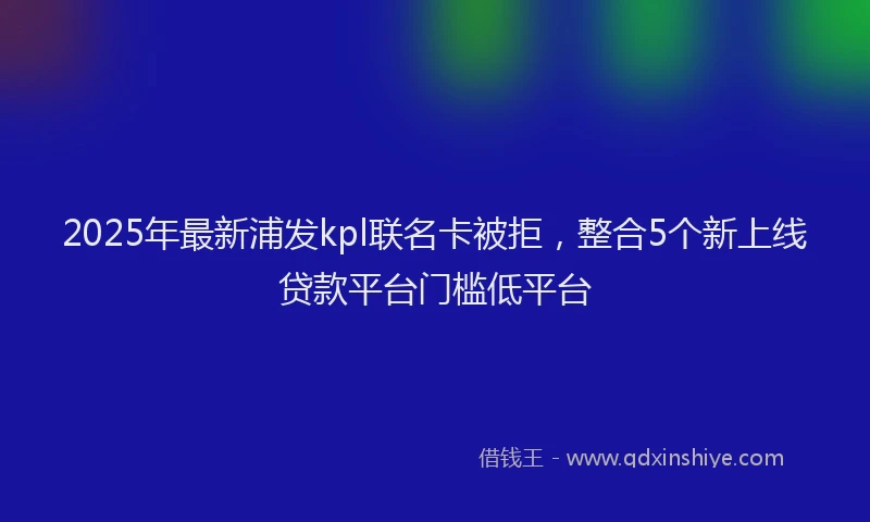 2025年最新浦发kpl联名卡被拒，整合5个新上线贷款平台门槛低平台