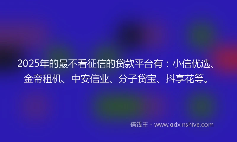 2025年的最不看征信的贷款平台有：小信优选、金帝租机、中安信业、分子贷宝、抖享花等。