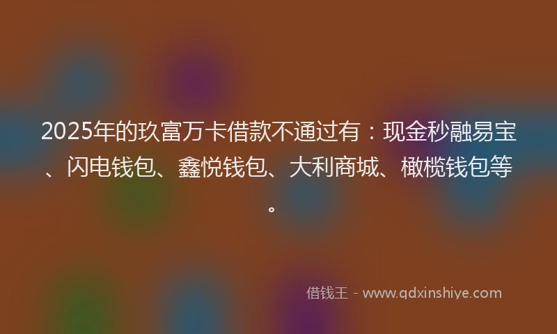2025年的玖富万卡借款不通过有：现金秒融易宝、闪电钱包、鑫悦钱包、大利商城、橄榄钱包等。