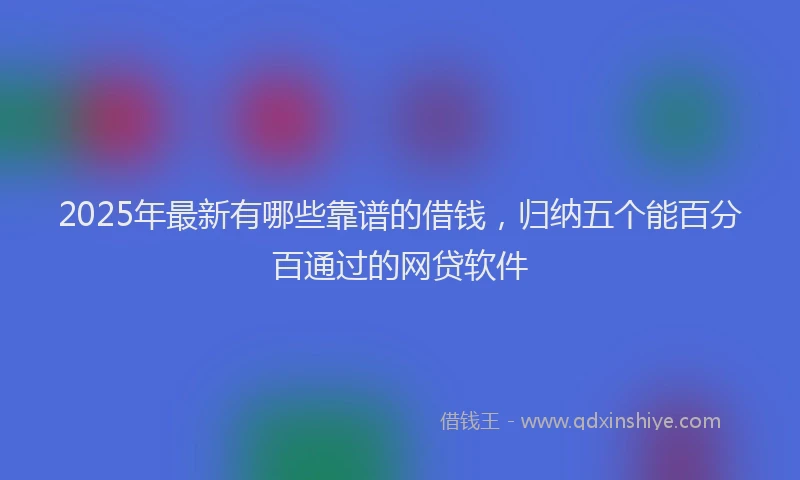 2025年最新有哪些靠谱的借钱，归纳五个能百分百通过的网贷软件