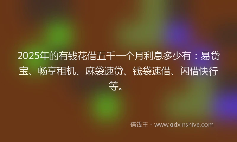 2025年的有钱花借五千一个月利息多少有：易贷宝、畅享租机、麻袋速贷、钱袋速借、闪借快行等。