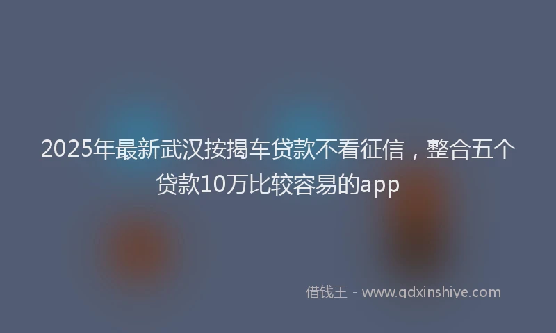 2025年最新武汉按揭车贷款不看征信，整合五个贷款10万比较容易的app