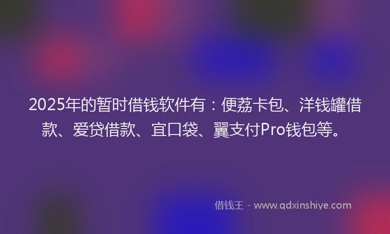 2025年的暂时借钱软件有：便荔卡包、洋钱罐借款、爱贷借款、宜口袋、翼支付Pro钱包等。