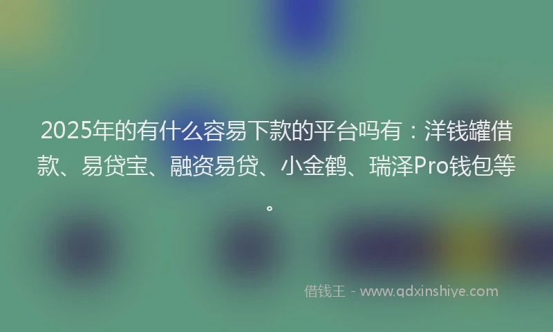 2025年的有什么容易下款的平台吗有：洋钱罐借款、易贷宝、融资易贷、小金鹤、瑞泽Pro钱包等。