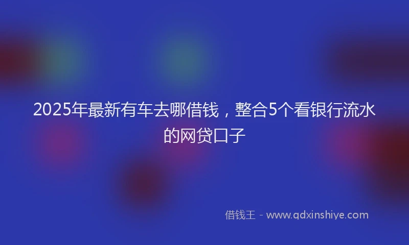 2025年最新有车去哪借钱，整合5个看银行流水的网贷口子