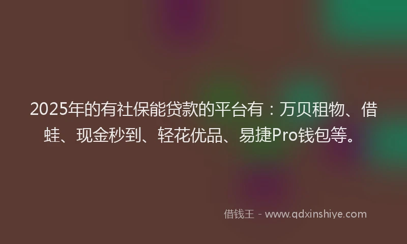 2025年的有社保能贷款的平台有：万贝租物、借蛙、现金秒到、轻花优品、易捷Pro钱包等。