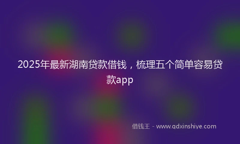 2025年最新湖南贷款借钱，梳理五个简单容易贷款app