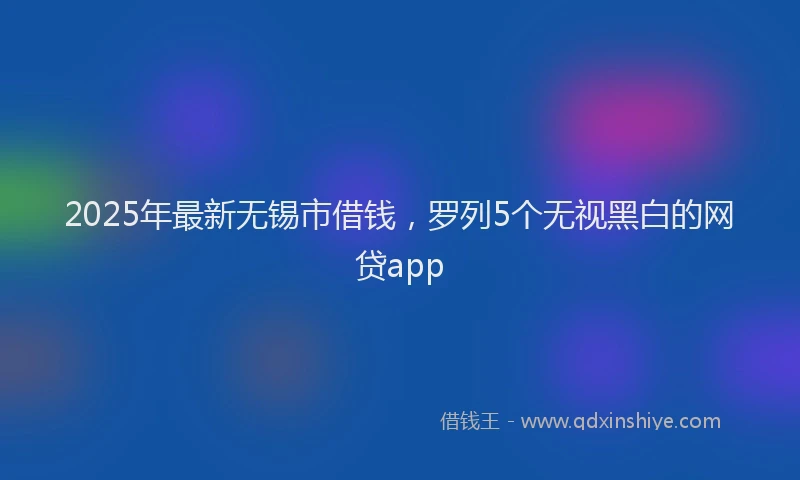 2025年最新无锡市借钱，罗列5个无视黑白的网贷app