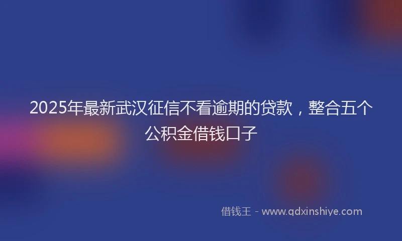 2025年最新武汉征信不看逾期的贷款，整合五个公积金借钱口子