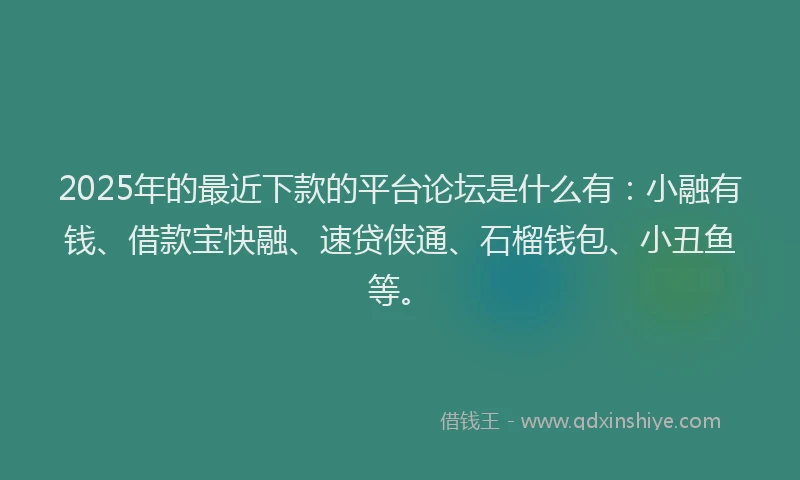 2025年的最近下款的平台论坛是什么有：小融有钱、借款宝快融、速贷侠通、石榴钱包、小丑鱼等。