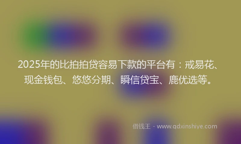 2025年的比拍拍贷容易下款的平台有：戒易花、现金钱包、悠悠分期、瞬信贷宝、鹿优选等。