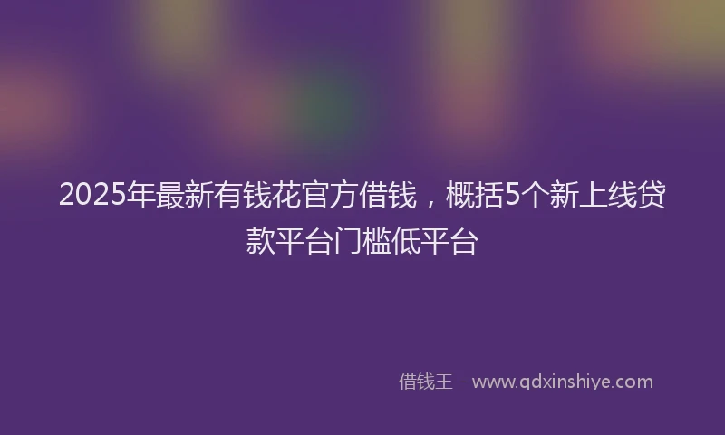 2025年最新有钱花官方借钱，概括5个新上线贷款平台门槛低平台