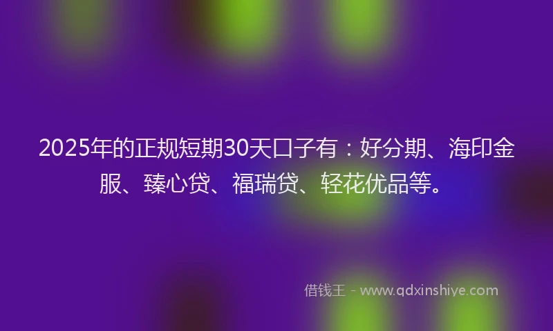 2025年的正规短期30天口子有：好分期、海印金服、臻心贷、福瑞贷、轻花优品等。