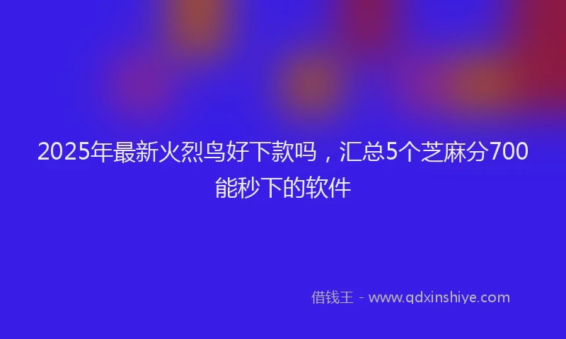 2025年最新火烈鸟好下款吗，汇总5个芝麻分700能秒下的软件