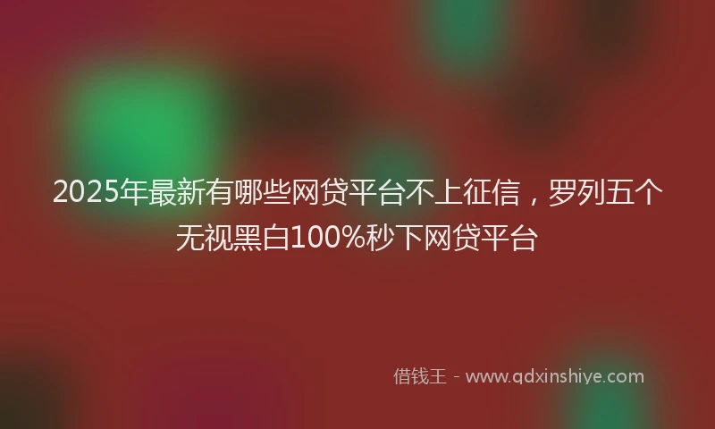 2025年最新有哪些网贷平台不上征信，罗列五个无视黑白100%秒下网贷平台