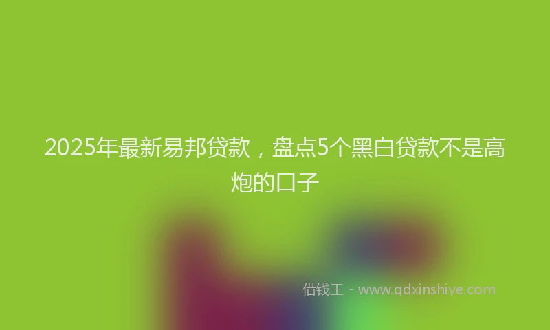 2025年最新易邦贷款，盘点5个黑白贷款不是高炮的口子