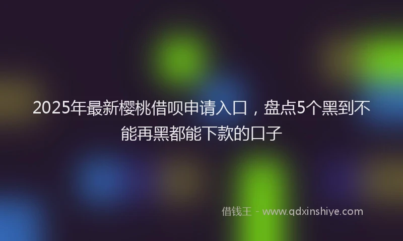 2025年最新樱桃借呗申请入口，盘点5个黑到不能再黑都能下款的口子