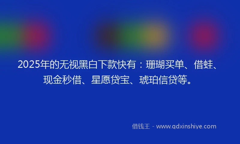 2025年的无视黑白下款快有：珊瑚买单、借蛙、现金秒借、星愿贷宝、琥珀信贷等。