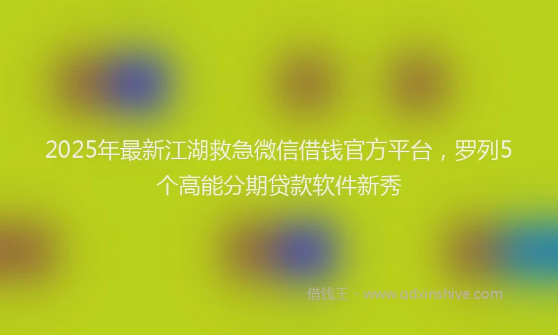 2025年最新江湖救急微信借钱官方平台，罗列5个高能分期贷款软件新秀