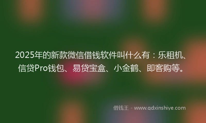 2025年的新款微信借钱软件叫什么有:乐租机、信贷Pro钱包、易贷宝盒、小金鹤、即客购等。