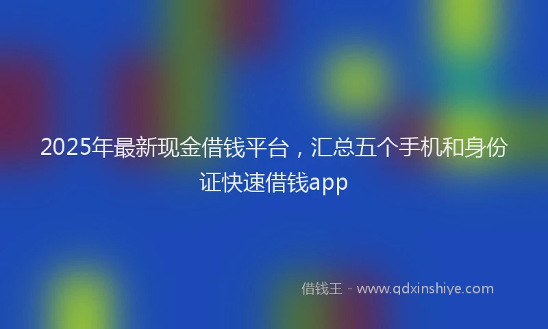 2025年最新现金借钱平台，汇总五个手机和身份证快速借钱app