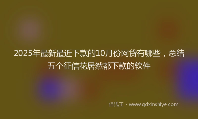 2025年最新最近下款的10月份网贷有哪些，总结五个征信花居然都下款的软件