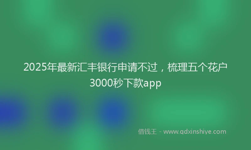 2025年最新汇丰银行申请不过，梳理五个花户3000秒下款app