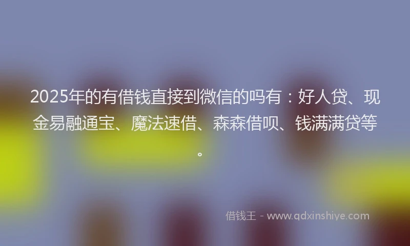 2025年的有借钱直接到微信的吗有：好人贷、现金易融通宝、魔法速借、森森借呗、钱满满贷等。