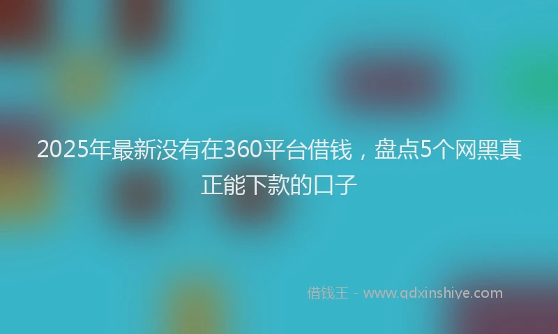2025年最新没有在360平台借钱，盘点5个网黑真正能下款的口子