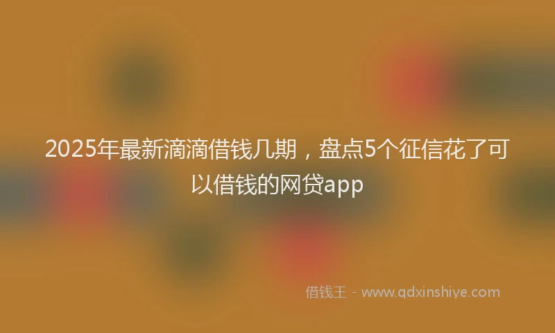 2025年最新滴滴借钱几期，盘点5个征信花了可以借钱的网贷app