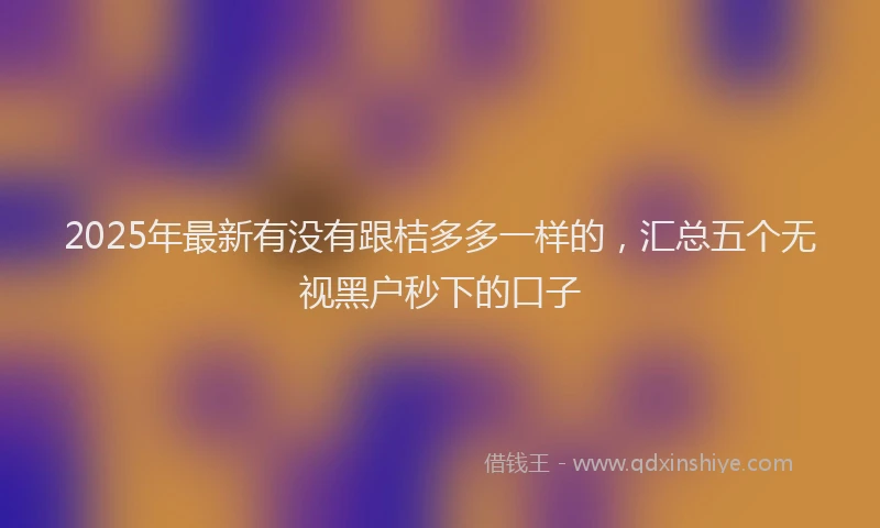 2025年最新有没有跟桔多多一样的，汇总五个无视黑户秒下的口子