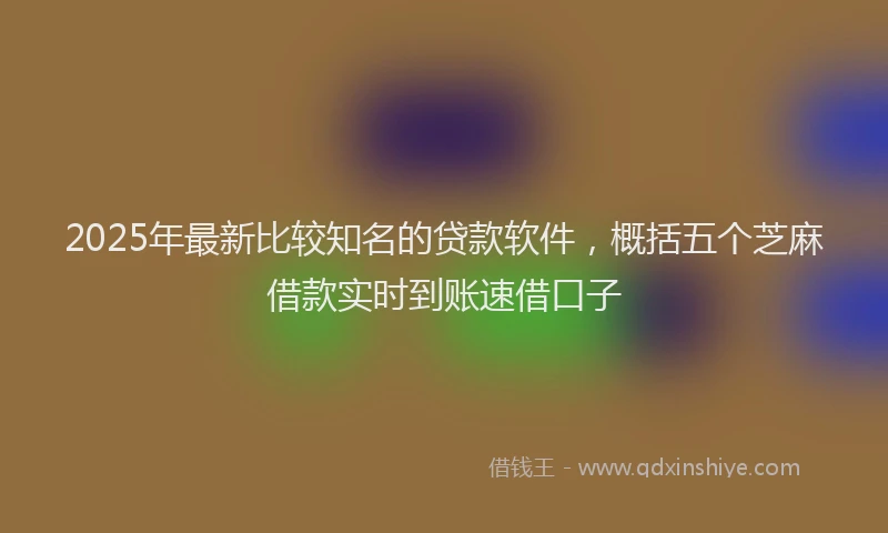 2025年最新比较知名的贷款软件，概括五个芝麻借款实时到账速借口子
