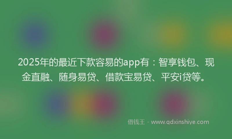 2025年的最近下款容易的app有：智享钱包、现金直融、随身易贷、借款宝易贷、平安i贷等。