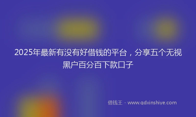2025年最新有没有好借钱的平台，分享五个无视黑户百分百下款口子