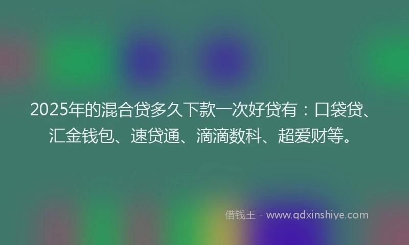 2025年的混合贷多久下款一次好贷有：口袋贷、汇金钱包、速贷通、滴滴数科、超爱财等。