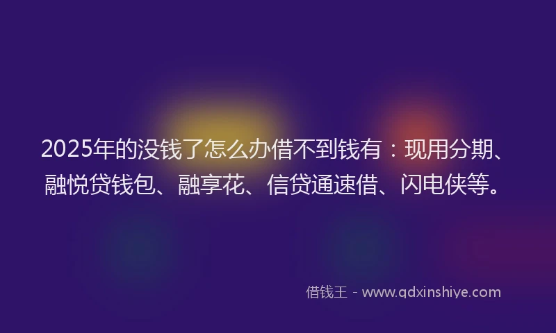 2025年的没钱了怎么办借不到钱有：现用分期、融悦贷钱包、融享花、信贷通速借、闪电侠等。
