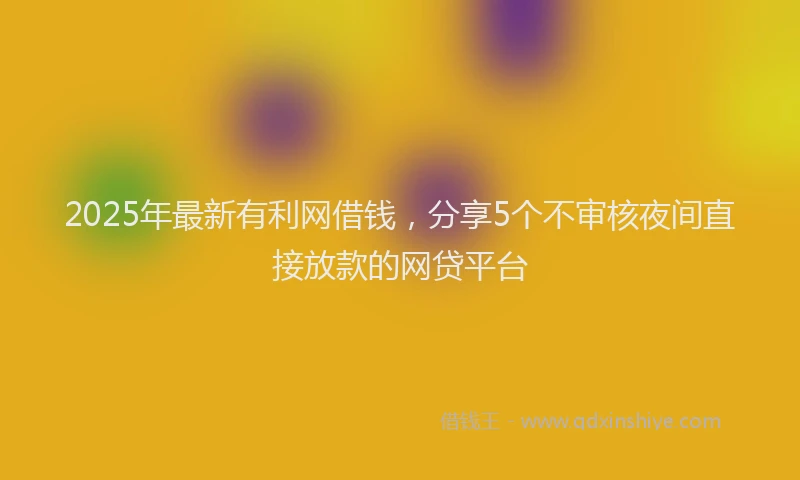 2025年最新有利网借钱，分享5个不审核夜间直接放款的网贷平台