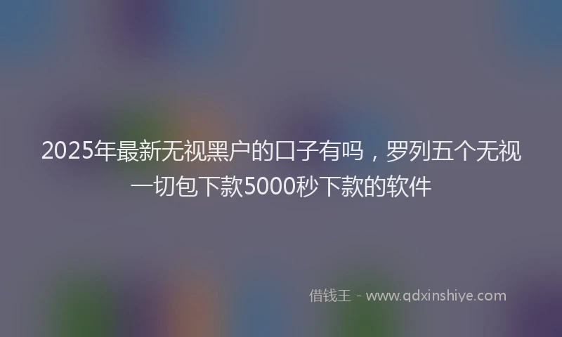 2025年最新无视黑户的口子有吗，罗列五个无视一切包下款5000秒下款的软件