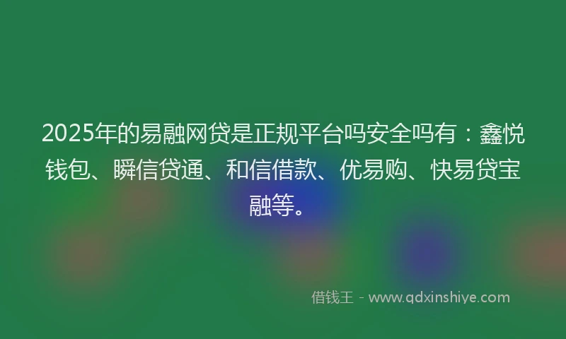 2025年的易融网贷是正规平台吗安全吗有：鑫悦钱包、瞬信贷通、和信借款、优易购、快易贷宝融等。