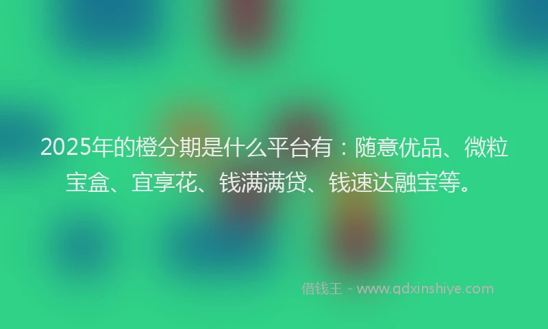 2025年的橙分期是什么平台有:随意优品、微粒宝盒、宜享花、钱满满贷、钱速达融宝等。