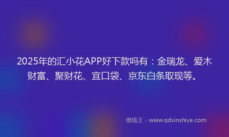 2025年的汇小花APP好下款吗有：金瑞龙、爱木财富、聚财花、宜口袋、京东白条取现等。