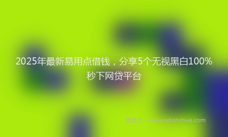 2025年最新易用点借钱，分享5个无视黑白100%秒下网贷平台