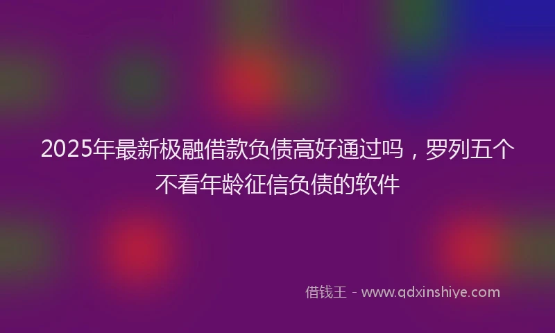 2025年最新极融借款负债高好通过吗，罗列五个不看年龄征信负债的软件