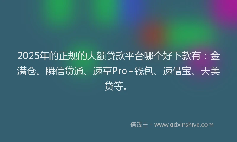 2025年的正规的大额贷款平台哪个好下款有：金满仓、瞬信贷通、速享Pro+钱包、速借宝、天美贷等。