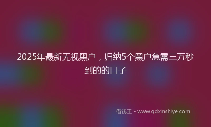 2025年最新无视黑户，归纳5个黑户急需三万秒到的的口子