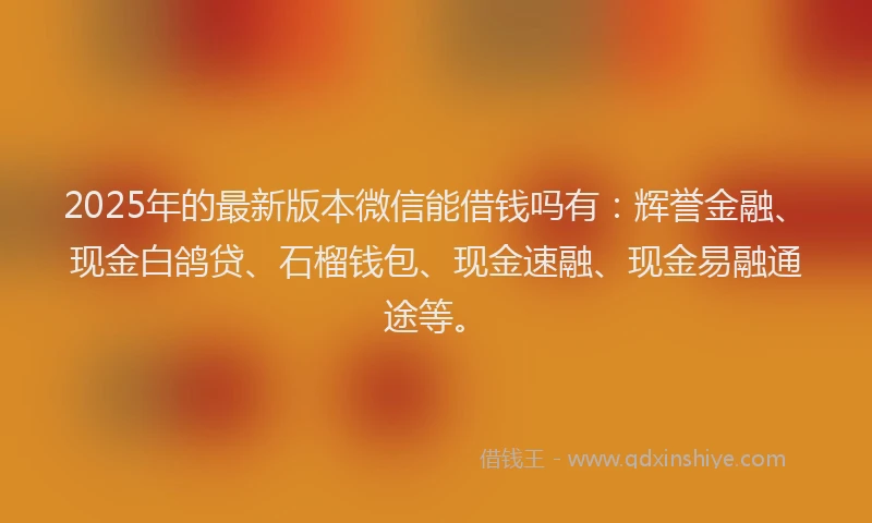 2025年的最新版本微信能借钱吗有：辉誉金融、现金白鸽贷、石榴钱包、现金速融、现金易融通途等。