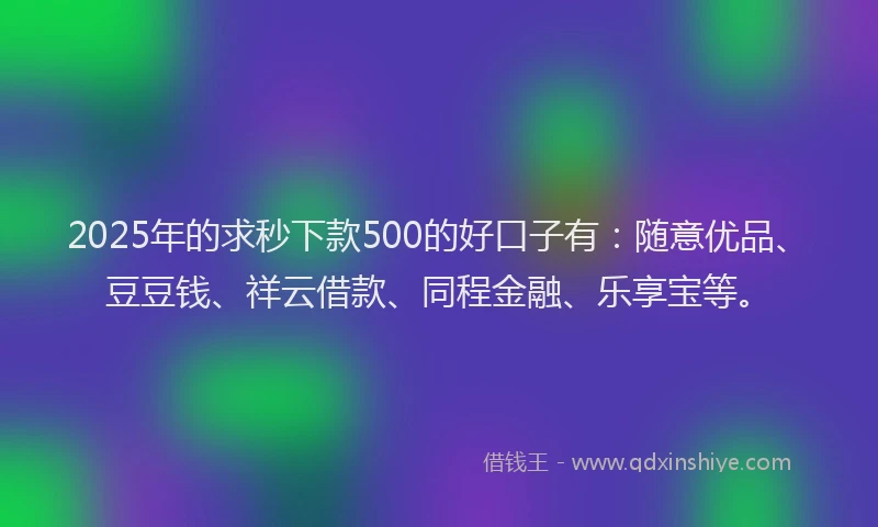2025年的求秒下款500的好口子有：随意优品、豆豆钱、祥云借款、同程金融、乐享宝等。