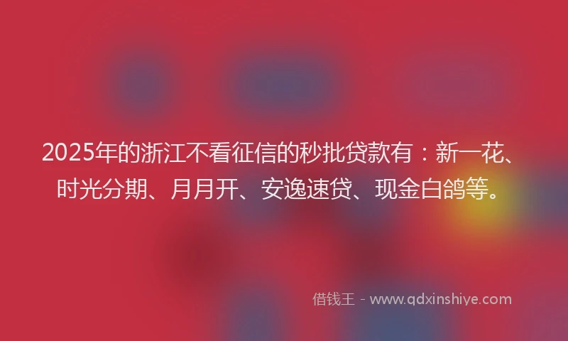 2025年的浙江不看征信的秒批贷款有：新一花、时光分期、月月开、安逸速贷、现金白鸽等。