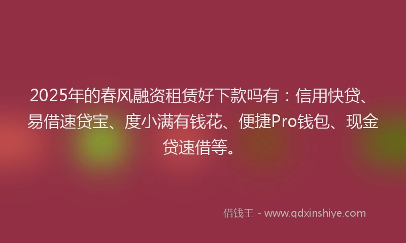 2025年的春风融资租赁好下款吗有：信用快贷、易借速贷宝、度小满有钱花、便捷Pro钱包、现金贷速借等。